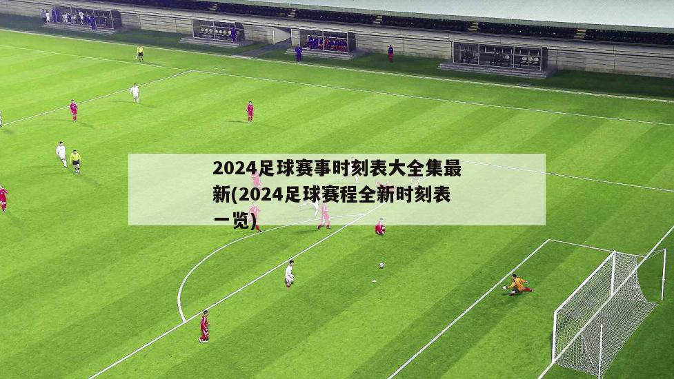 2024足球赛事时刻表大全集最新(2024足球赛程全新时刻表一览)