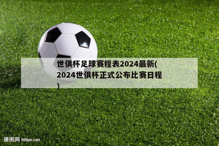 世俱杯足球赛程表2024最新(2024世俱杯正式公布比赛日程)