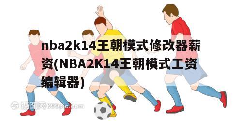 nba2k14王朝模式修改器薪资(NBA2K14王朝模式工资编辑器)