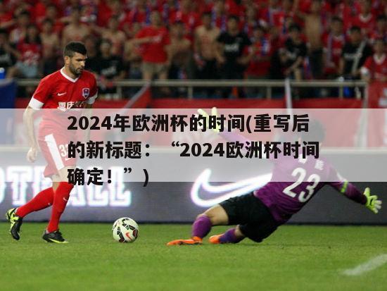 2024年欧洲杯的时间(重写后的新标题：“2024欧洲杯时间确定！”)