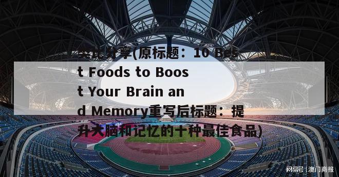 类比分享(原标题：10 Best Foods to Boost Your Brain and Memory重写后标题：提升大脑和记忆的十种最佳食品)
