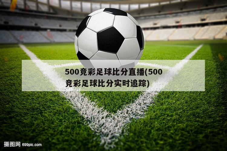 500竞彩足球比分直播(500竞彩足球比分实时追踪)